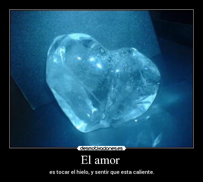 El amor  - es tocar el hielo, y sentir que esta caliente.