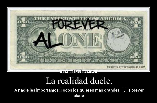 La realidad duele. - A nadie les importamos. Todos los quieren más grandes T.T Forever alone