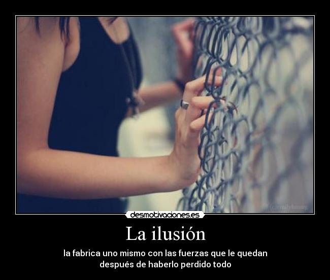 La ilusión - la fabrica uno mismo con las fuerzas que le quedan
después de haberlo perdido todo