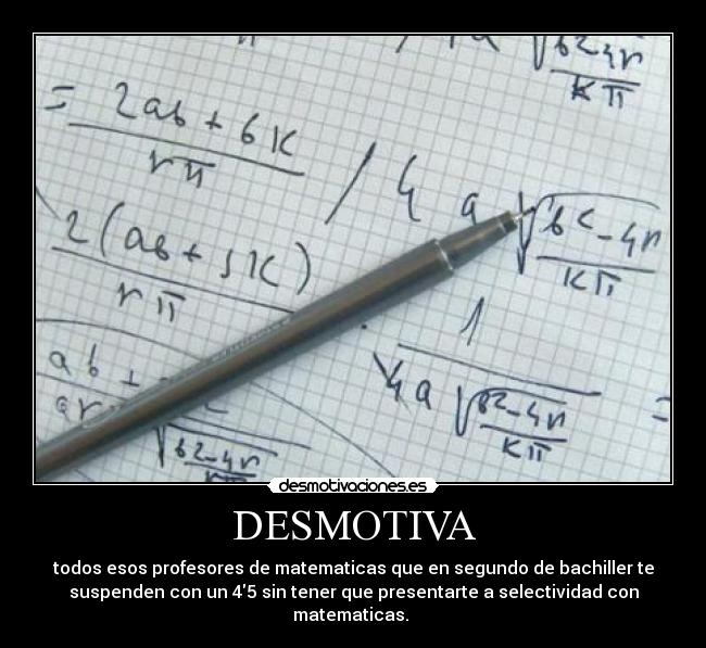 DESMOTIVA - todos esos profesores de matematicas que en segundo de bachiller te
suspenden con un 45 sin tener que presentarte a selectividad con
matematicas. 