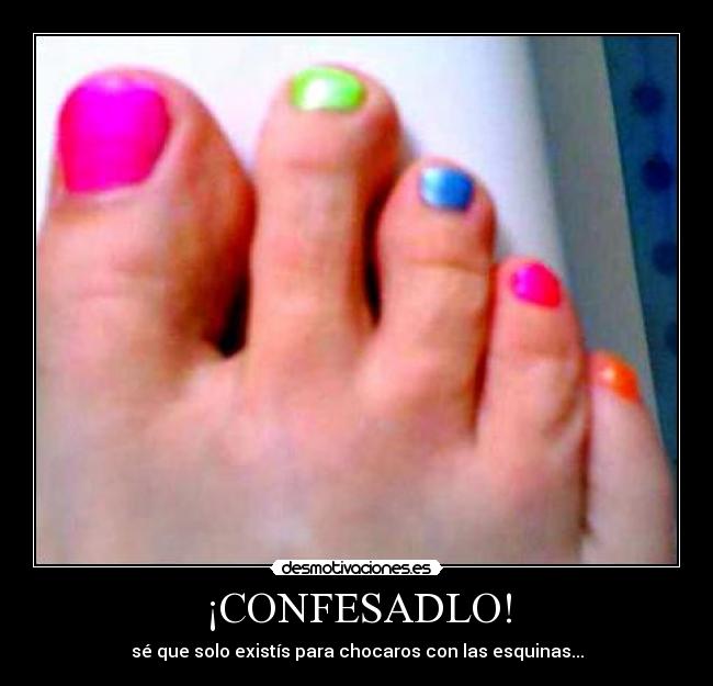 ¡CONFESADLO! - sé que solo existís para chocaros con las esquinas...