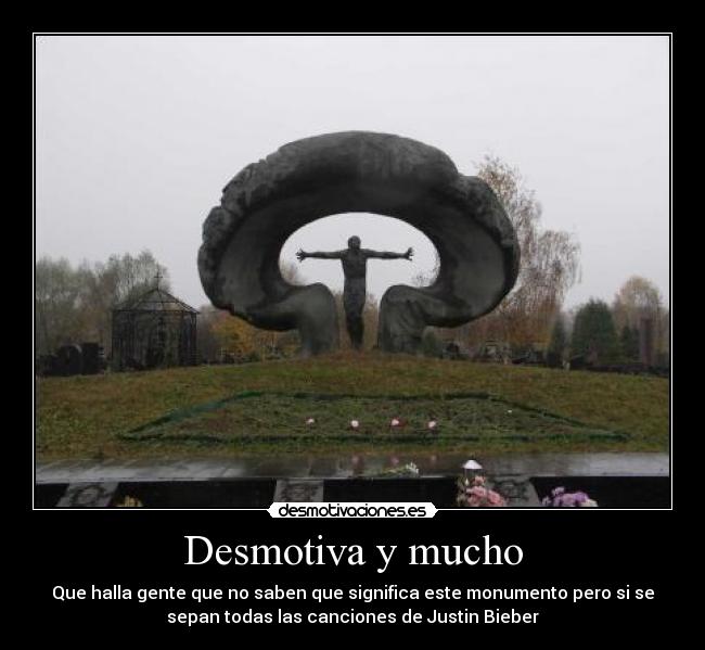Desmotiva y mucho - Que halla gente que no saben que significa este monumento pero si se
sepan todas las canciones de Justin Bieber