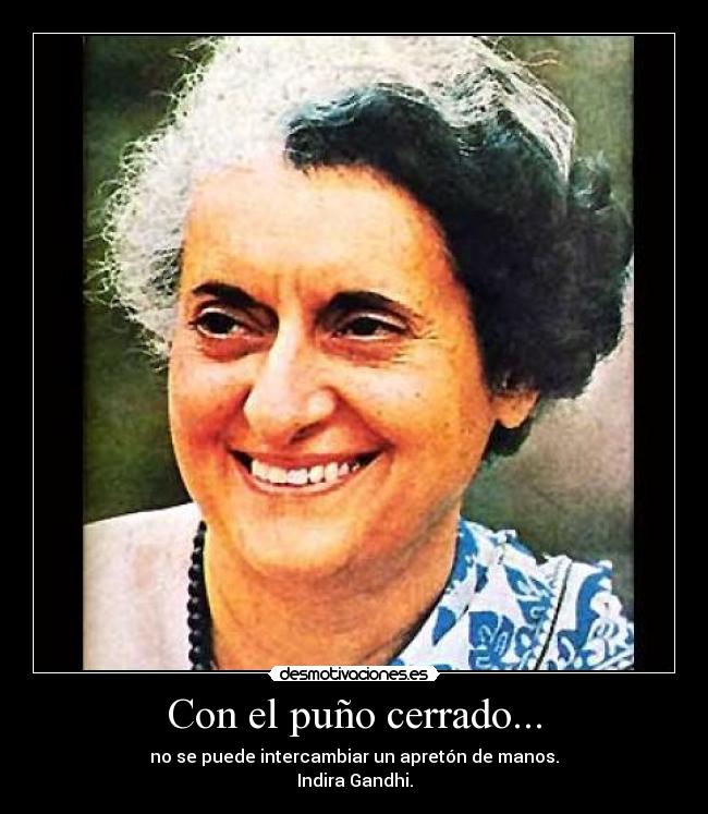 Con el puño cerrado... - no se puede intercambiar un apretón de manos.
Indira Gandhi.