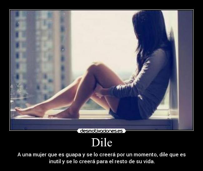 Dile - A una mujer que es guapa y se lo creerá por un momento, dile que es
inutil y se lo creerá para el resto de su vida.