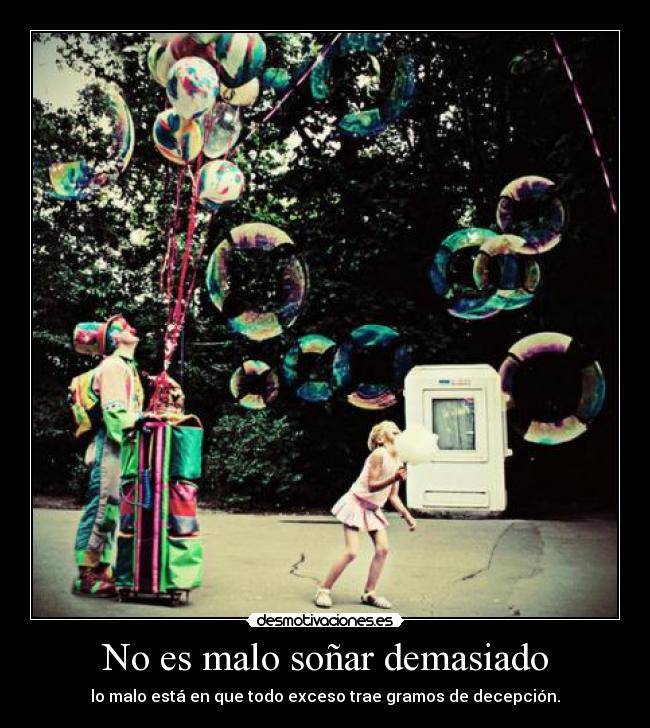 No es malo soñar demasiado - lo malo está en que todo exceso trae gramos de decepción.