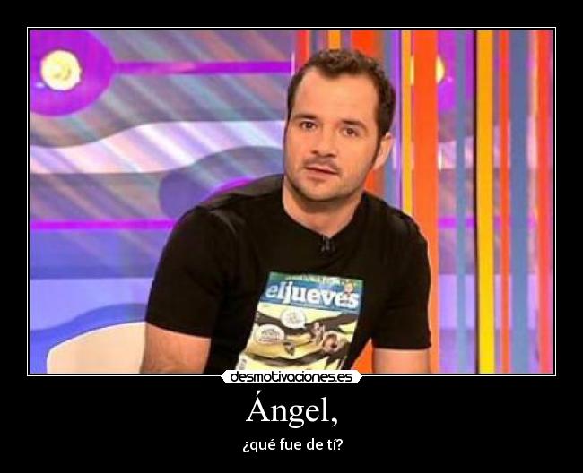 Ángel, - ¿qué fue de tí?