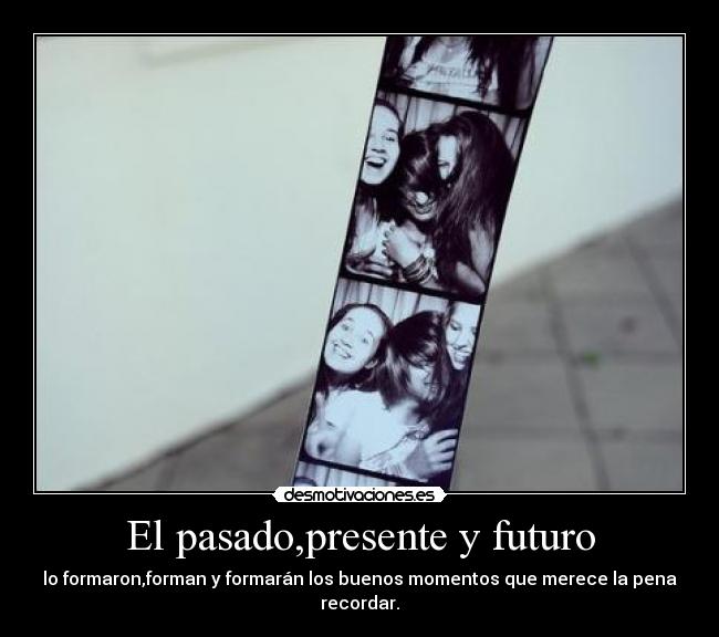 El pasado,presente y futuro - lo formaron,forman y formarán los buenos momentos que merece la pena recordar.