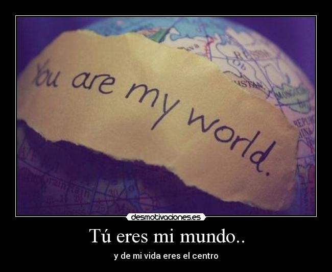 Tú eres mi mundo.. - y de mi vida eres el centro