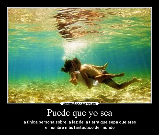 Puede que yo sea - la única persona sobre la faz de la tierra que sepa que eres 
el hombre más fantástico del mundo