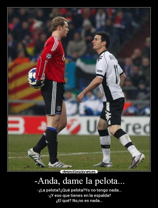 -Anda, dame la pelota... - -¿La pelota?¿Qué pelota?Yo no tengo nada...
-¿Y eso que tienes en la espalda?
¿El qué? No,no es nada...