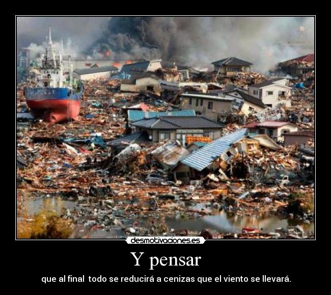 Y pensar - que al final  todo se reducirá a cenizas que el viento se llevará.