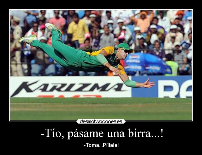 -Tío, pásame una birra...! - -Toma...Píllala!