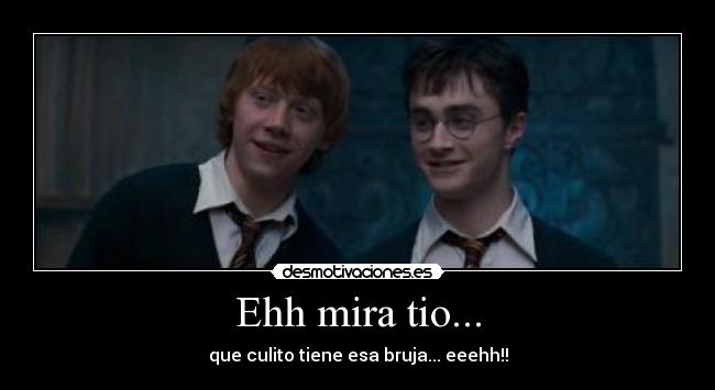 Ehh mira tio... - que culito tiene esa bruja... eeehh!!