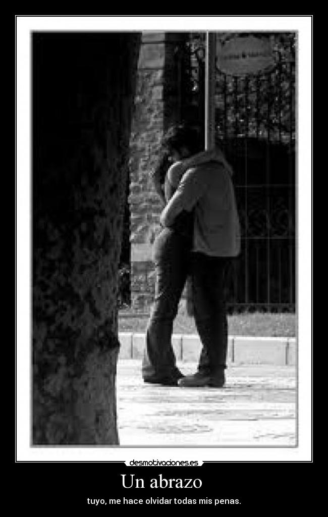 Un abrazo - tuyo, me hace olvidar todas mis penas.
