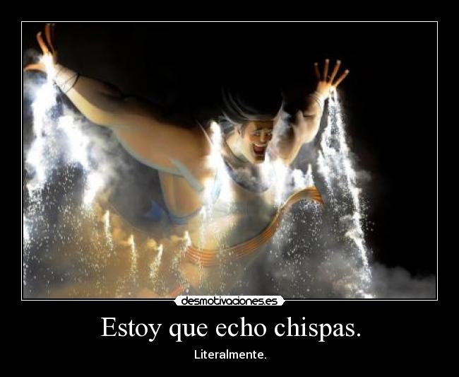 Estoy que echo chispas. - Literalmente.