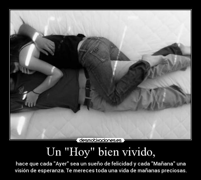 Un Hoy bien vivido, - hace que cada Ayer sea un sueño de felicidad y cada Mañana una
visión de esperanza. Te mereces toda una vida de mañanas preciosas.