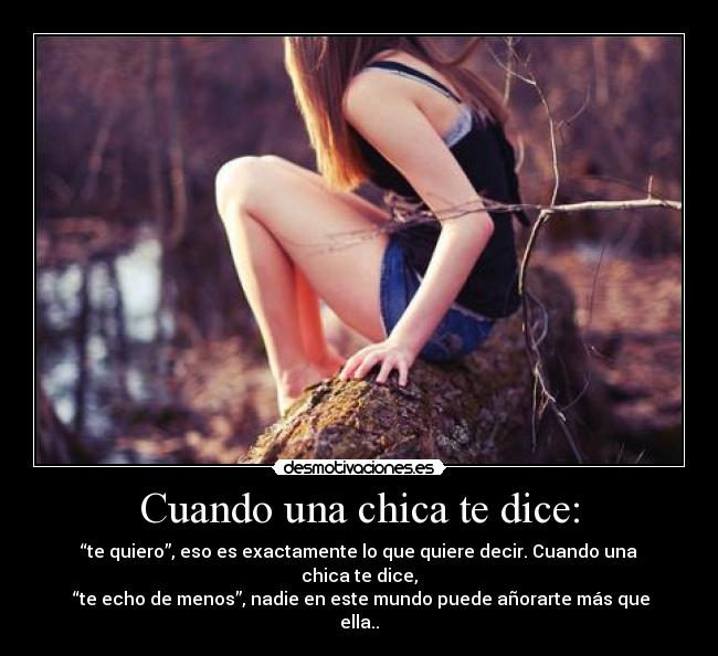 Cuando una chica te dice: - “te quiero”, eso es exactamente lo que quiere decir. Cuando una chica te dice,
“te echo de menos”, nadie en este mundo puede añorarte más que ella..