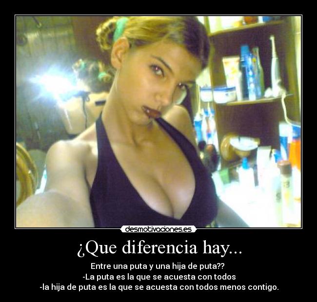 ¿Que diferencia hay... - Entre una puta y una hija de puta?? 
-La puta es la que se acuesta con todos
-la hija de puta es la que se acuesta con todos menos contigo.