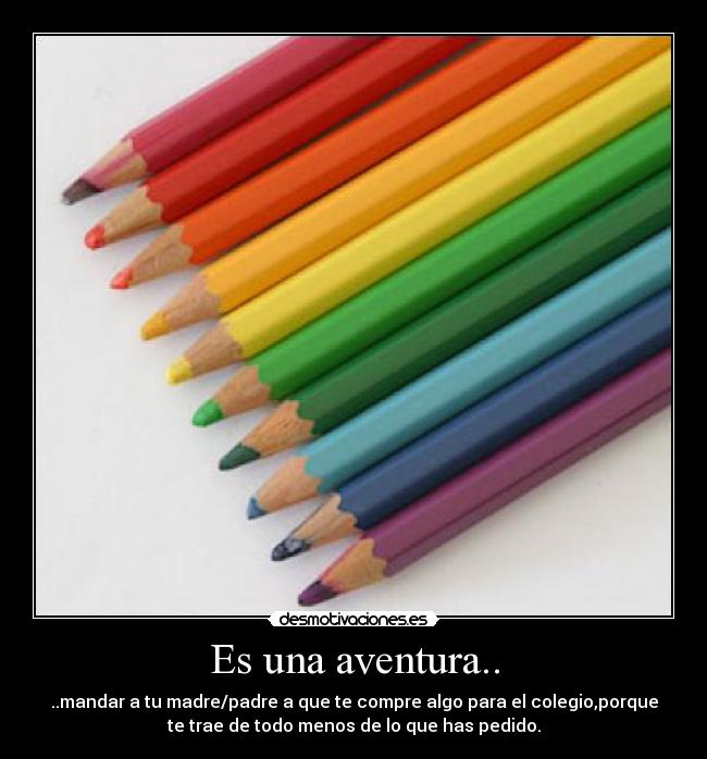 Es una aventura.. - ..mandar a tu madre/padre a que te compre algo para el colegio,porque
te trae de todo menos de lo que has pedido.