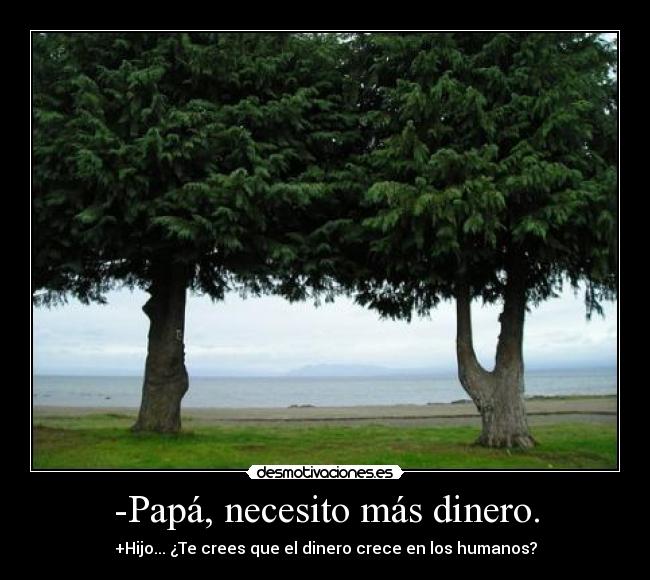 -Papá, necesito más dinero. - +Hijo... ¿Te crees que el dinero crece en los humanos?