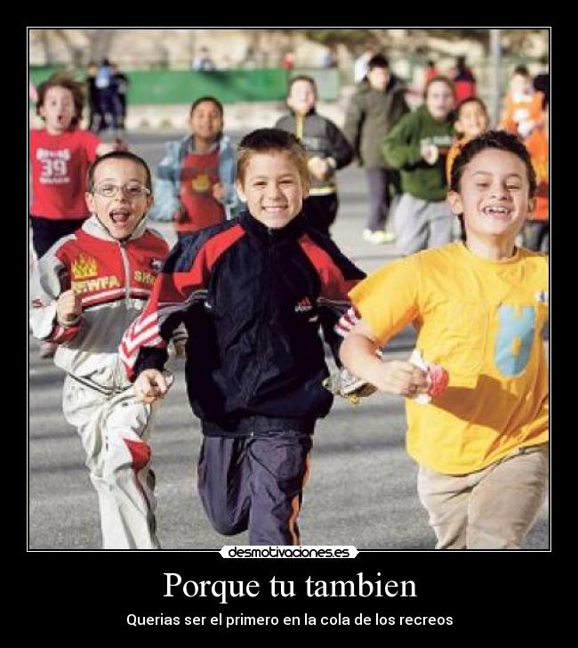 Porque tu tambien - Querias ser el primero en la cola de los recreos