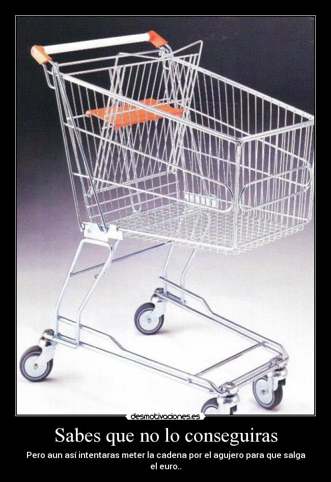 Sabes que no lo conseguiras - Pero aun así intentaras meter la cadena por el agujero para que salga el euro..