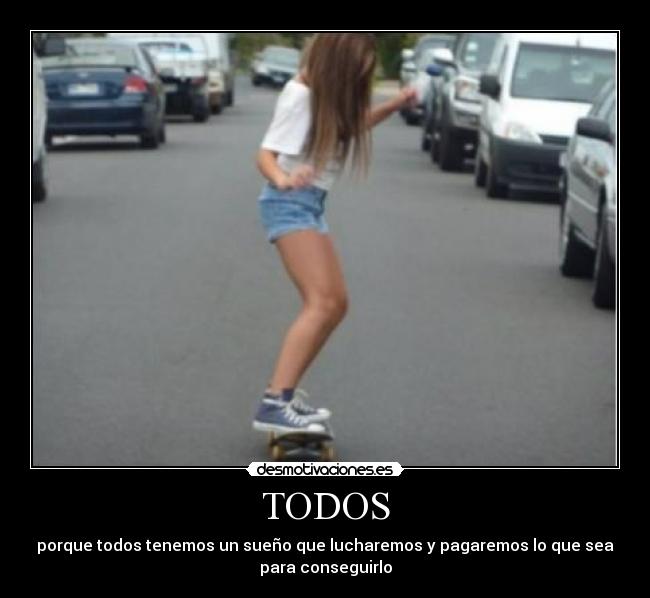 TODOS - porque todos tenemos un sueño que lucharemos y pagaremos lo que sea
para conseguirlo