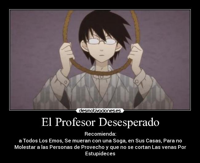 El Profesor Desesperado - Recomienda:
a Todos Los Emos, Se mueran con una Soga, en Sus Casas, Para no
Molestar a las Personas de Provecho y que no se cortan Las venas Por
Estupideces
