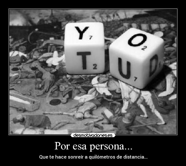 Por esa persona... - Que te hace sonreír a quilómetros de distancia...