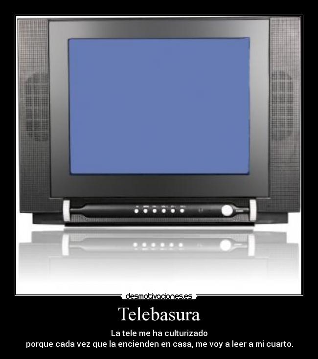 Telebasura - La tele me ha culturizado
porque cada vez que la encienden en casa, me voy a leer a mi cuarto.