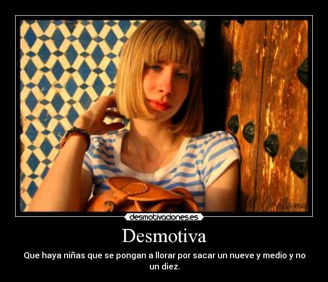 Desmotiva - Que haya niñas que se pongan a llorar por sacar un nueve y medio y no un diez.