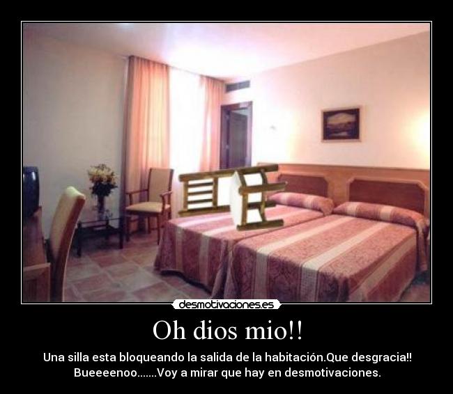 Oh dios mio!! - Una silla esta bloqueando la salida de la habitación.Que desgracia!!
Bueeeenoo.......Voy a mirar que hay en desmotivaciones.