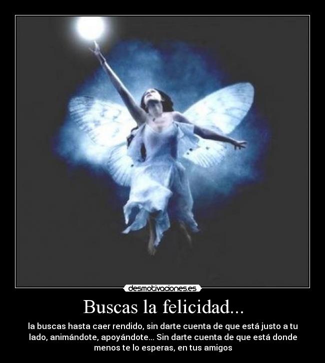 Buscas la felicidad... - la buscas hasta caer rendido, sin darte cuenta de que está justo a tu
lado, animándote, apoyándote... Sin darte cuenta de que está donde
menos te lo esperas, en tus amigos