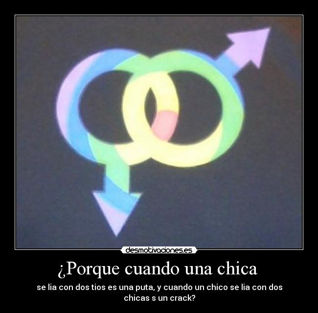 ¿Porque cuando una chica - se lia con dos tios es una puta, y cuando un chico se lia con dos chicas s un crack?