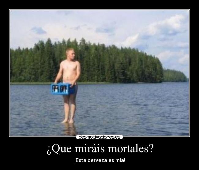 ¿Que miráis mortales? - ¡Esta cerveza es mía!