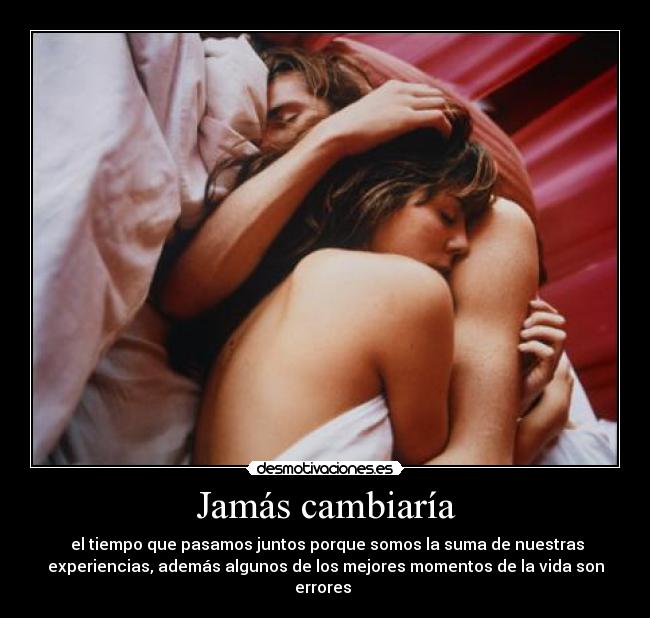  Jamás cambiaría  -  el tiempo que pasamos juntos porque somos la suma de nuestras
experiencias, además algunos de los mejores momentos de la vida son
errores 