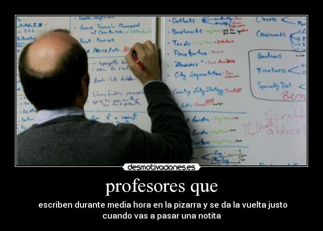 profesores que - escriben durante media hora en la pizarra y se da la vuelta justo
cuando vas a pasar una notita