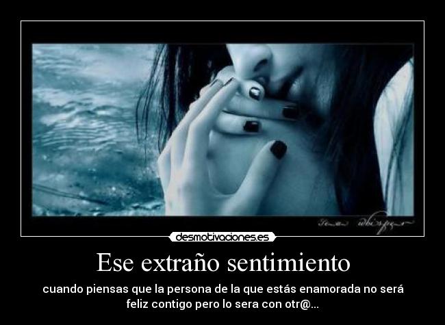 Ese extraño sentimiento - cuando piensas que la persona de la que estás enamorada no será
feliz contigo pero lo sera con otr@...