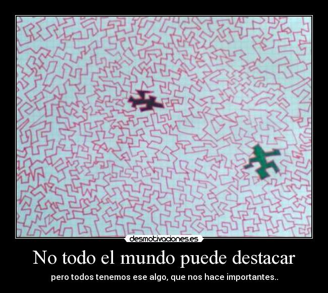 No todo el mundo puede destacar - pero todos tenemos ese algo, que nos hace importantes..