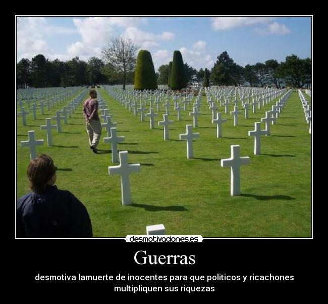 Guerras - desmotiva lamuerte de inocentes para que politicos y ricachones
multipliquen sus riquezas