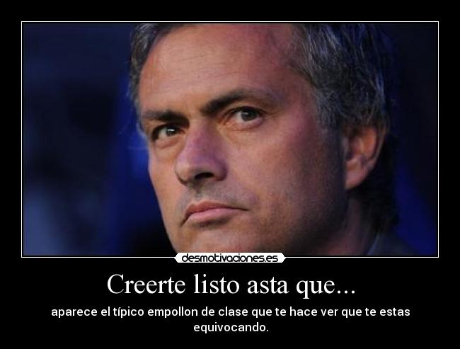 Creerte listo asta que... - aparece el típico empollon de clase que te hace ver que te estas equivocando.