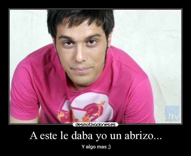 A este le daba yo un abrizo... -