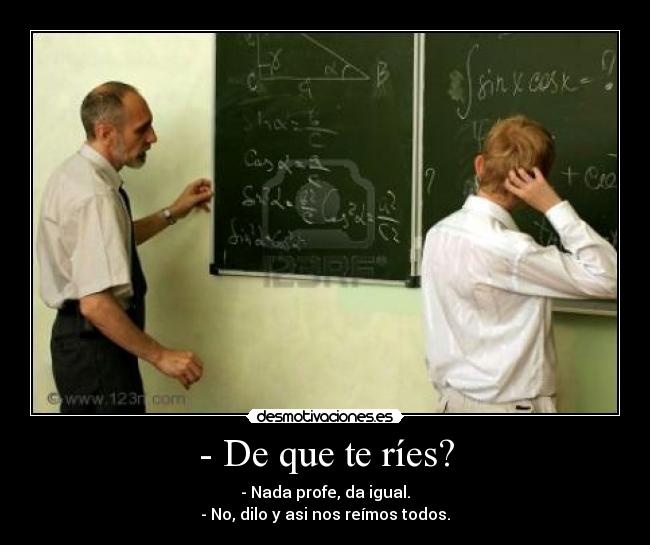 - De que te ríes? - - Nada profe, da igual.
- No, dilo y asi nos reímos todos.