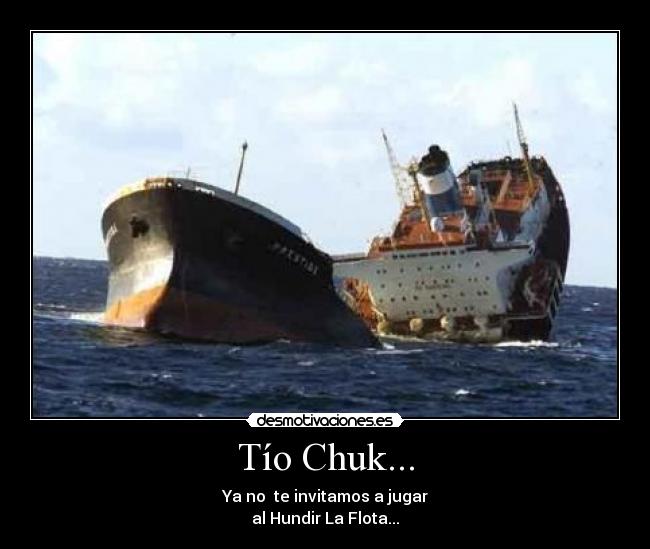 Tío Chuk... - Ya no te invitamos a jugar
al Hundir La Flota...