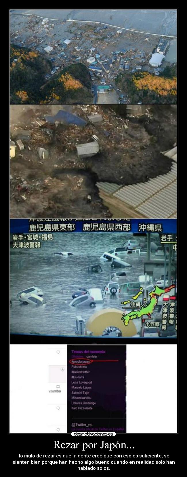 Rezar por Japón... - lo malo de rezar es que la gente cree que con eso es suficiente, se
sienten bien porque han hecho algo bueno cuando en realidad solo han
hablado solos.