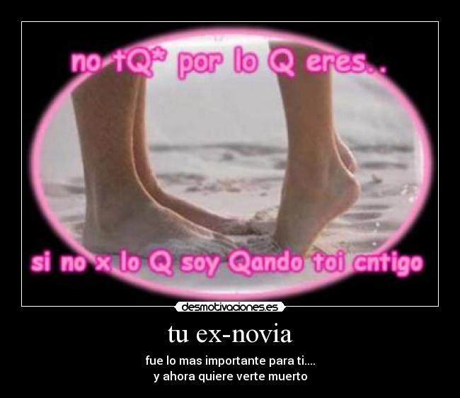 tu ex-novia - fue lo mas importante para ti....
y ahora quiere verte muerto