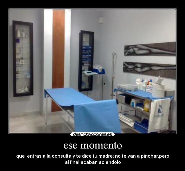 ese momento - que entras a la consulta y te dice tu madre: no te van a pinchar,pero
al final acaban aciendolo