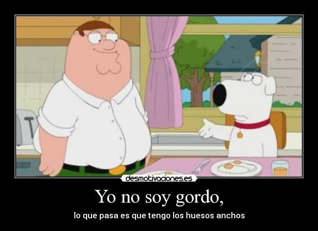 Yo no soy gordo, - lo que pasa es que tengo los huesos anchos