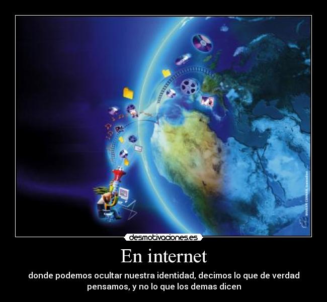 En internet - donde podemos ocultar nuestra identidad, decimos lo que de verdad
pensamos, y no lo que los demas dicen