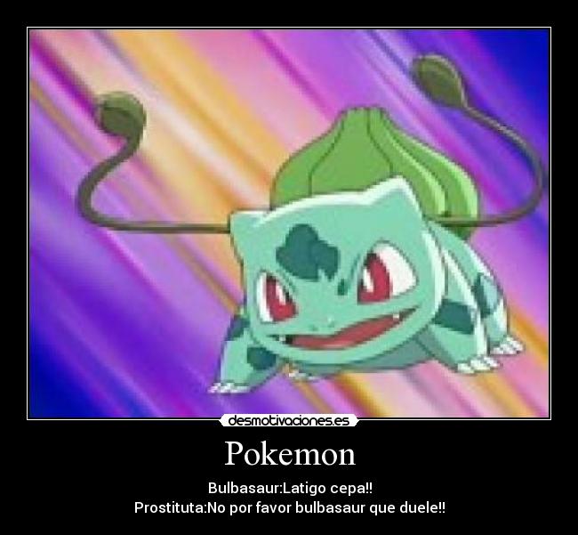 Pokemon - Bulbasaur:Latigo cepa!!
Prostituta:No por favor bulbasaur que duele!!